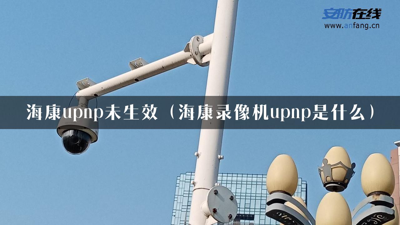 海康upnp未生效（海康录像机upnp是什么）