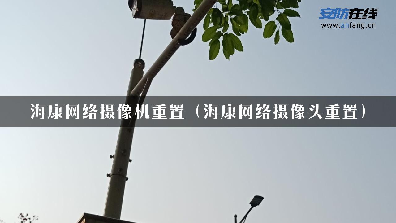 海康网络摄像机重置（海康网络摄像头重置）