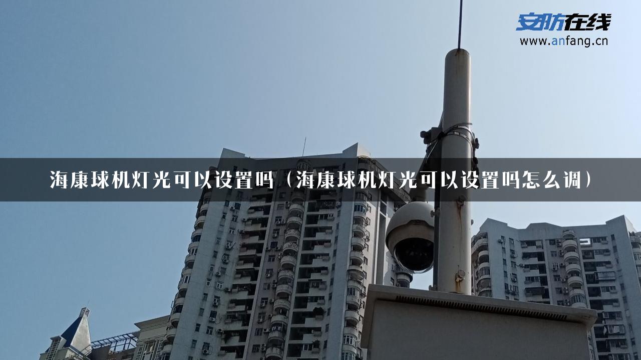 海康球机灯光可以设置吗（海康球机灯光可以设置吗怎么调）