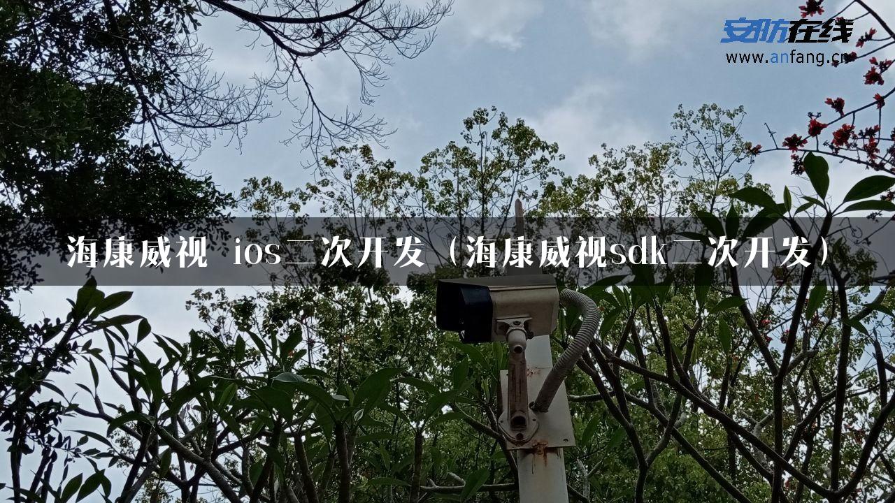 海康威视 ios二次开发（海康威视sdk二次开发）