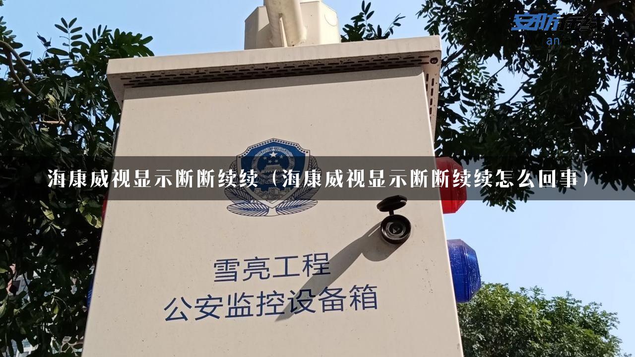 海康威视显示断断续续（海康威视显示断断续续怎么回事）