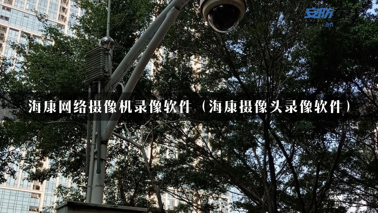 海康网络摄像机录像软件（海康摄像头录像软件）