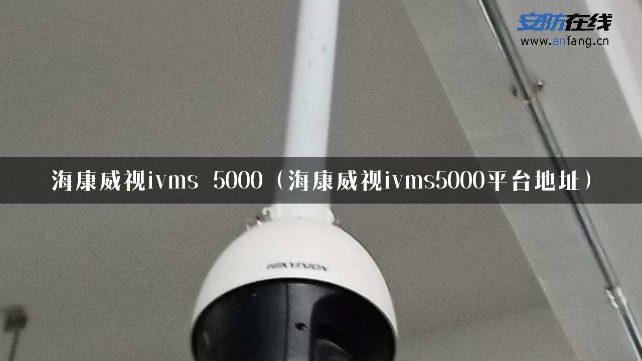 海康威视ivms 5000（海康威视ivms5000平台地址）