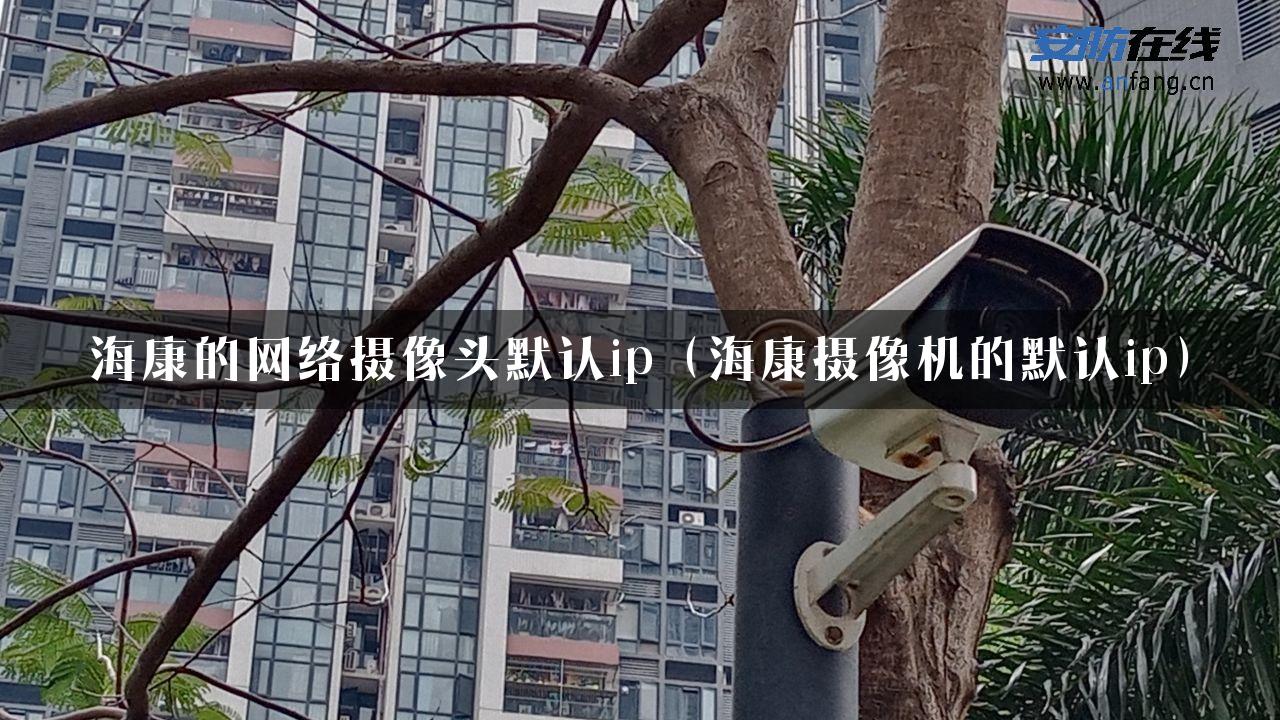 海康的网络摄像头默认ip（海康摄像机的默认ip）