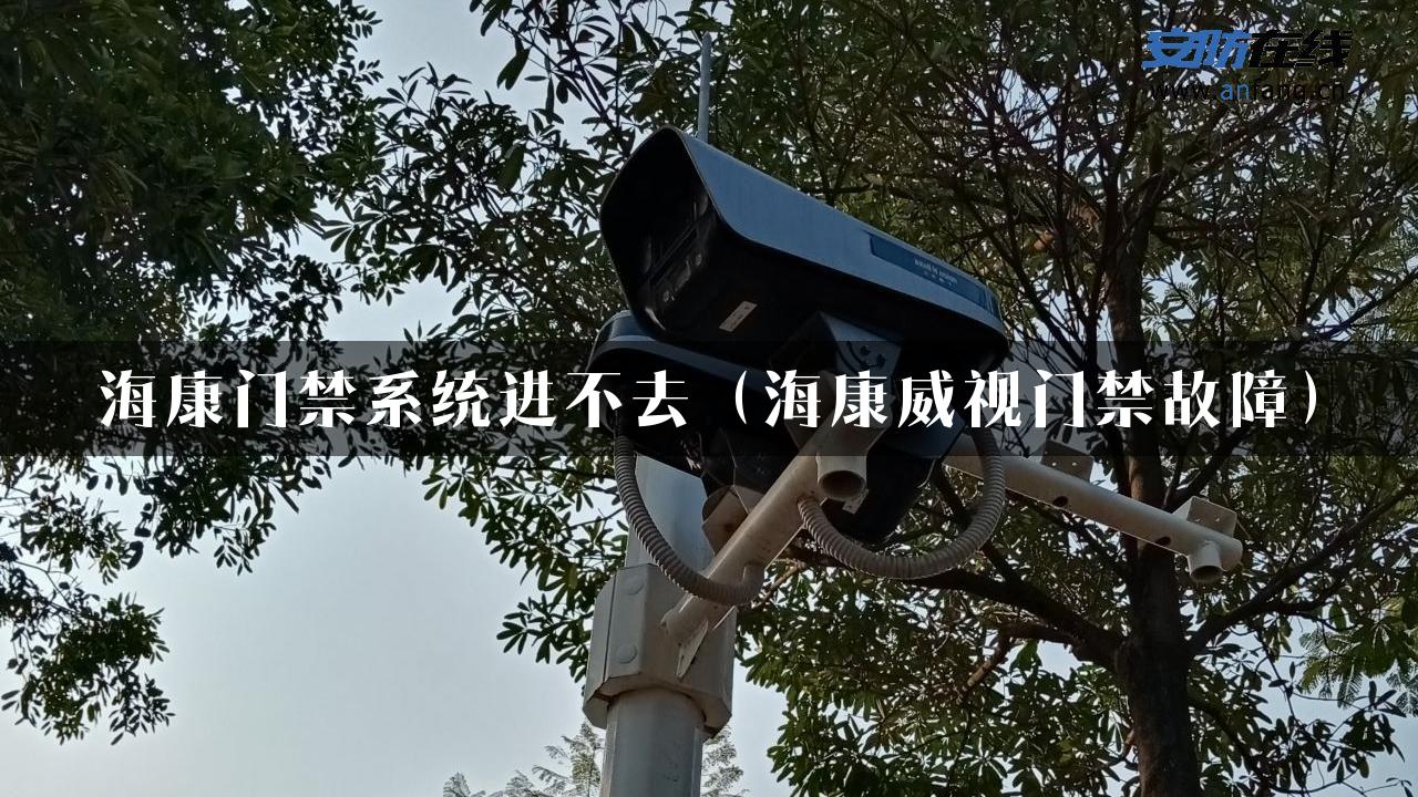 海康门禁系统进不去（海康威视门禁故障）