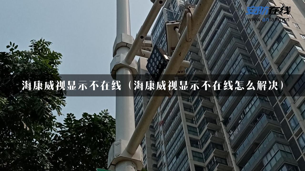 海康威视显示不在线（海康威视显示不在线怎么解决）