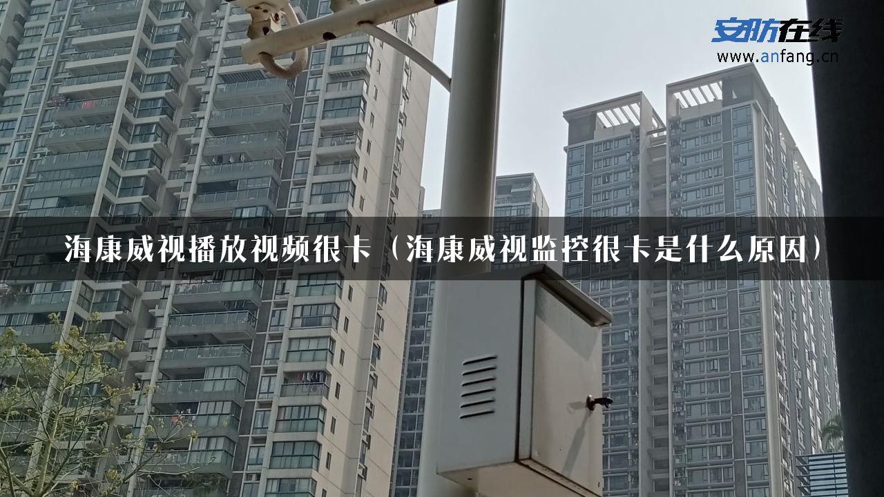 海康威视播放视频很卡（海康威视监控很卡是什么原因）