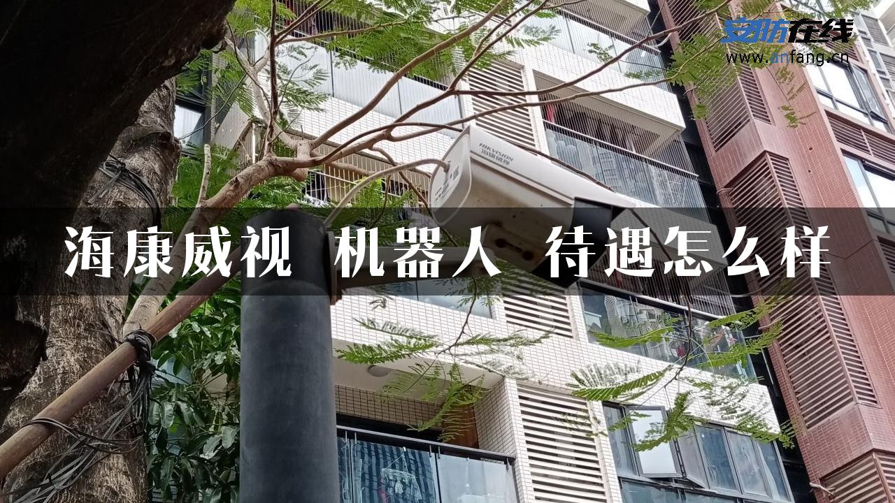 海康威视 机器人 待遇怎么样