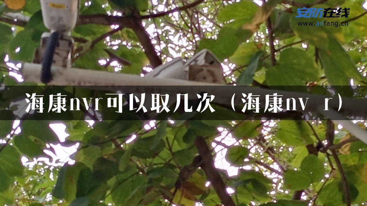 海康nvr可以取几次（海康nv r）