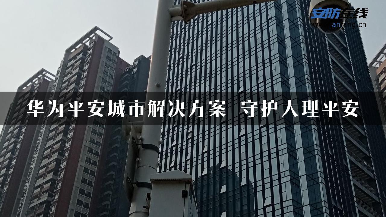 华为平安城市解决方案 守护大理平安