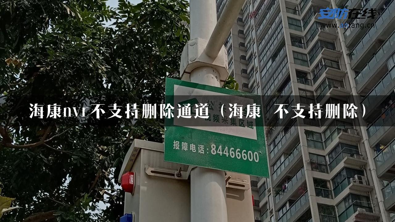 海康nvr不支持删除通道（海康 不支持删除）