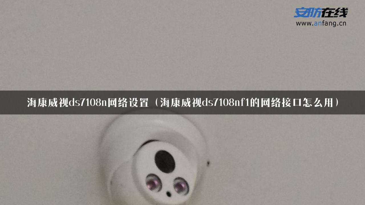 海康威视ds7108n网络设置（海康威视ds7108nf1的网络接口怎么用）