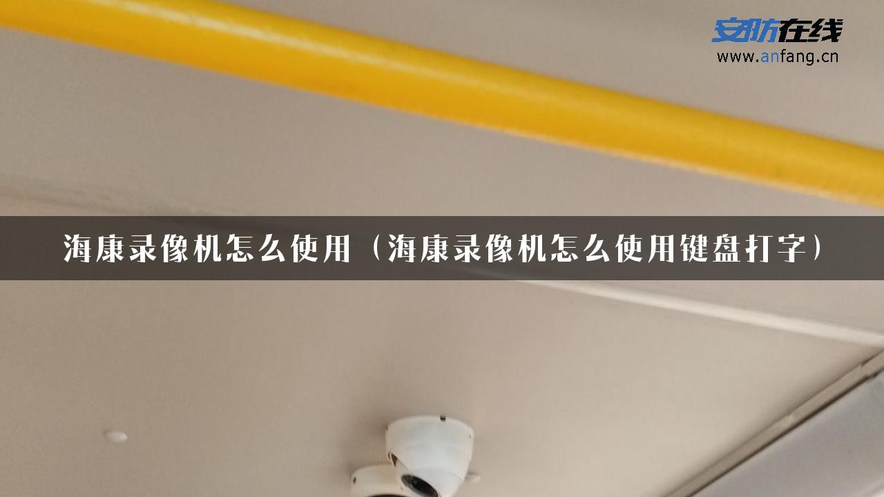 海康录像机怎么使用（海康录像机怎么使用键盘打字）