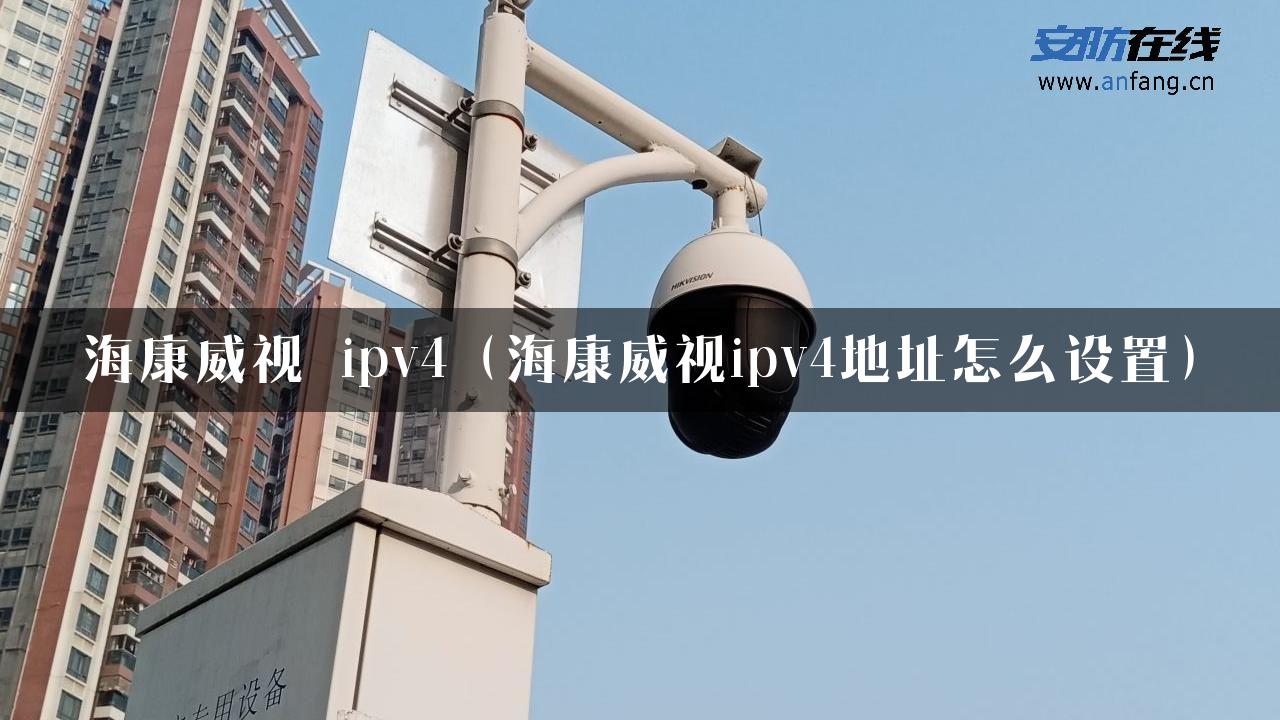 海康威视 ipv4（海康威视ipv4地址怎么设置）