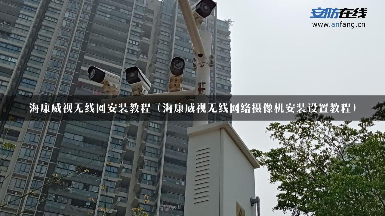 海康威视无线网安装教程（海康威视无线网络摄像机安装设置教程）