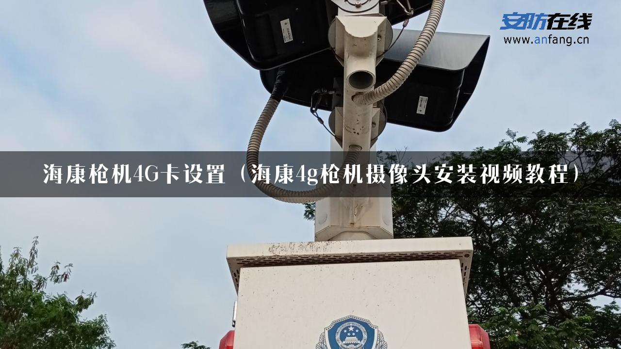 海康枪机4G卡设置（海康4g枪机摄像头安装视频教程）