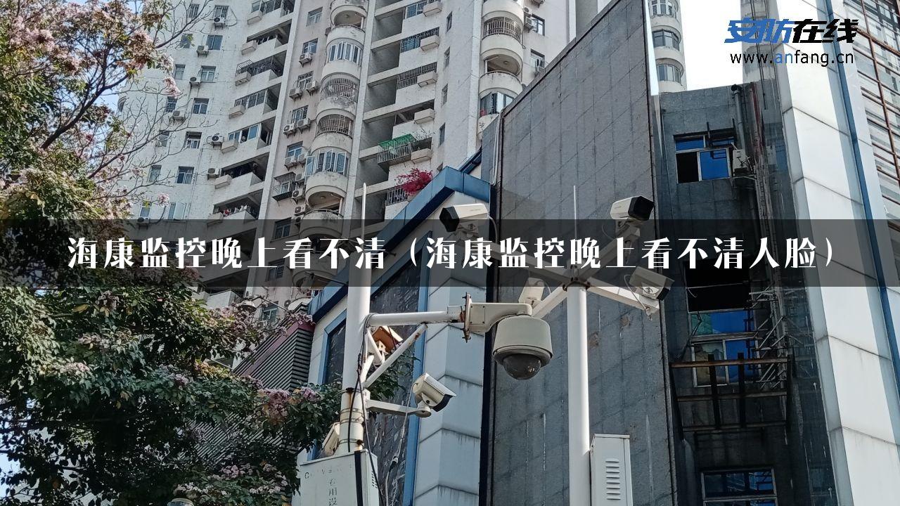 海康监控晚上看不清（海康监控晚上看不清人脸）