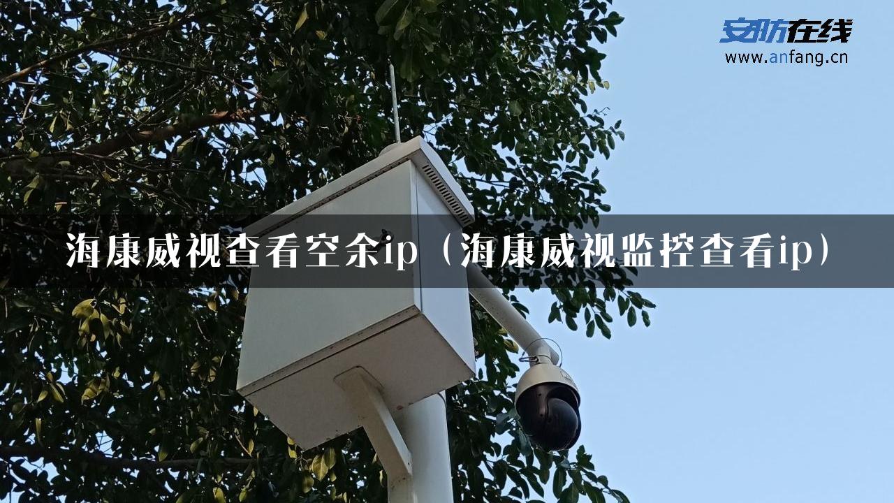 海康威视查看空余ip（海康威视监控查看ip）