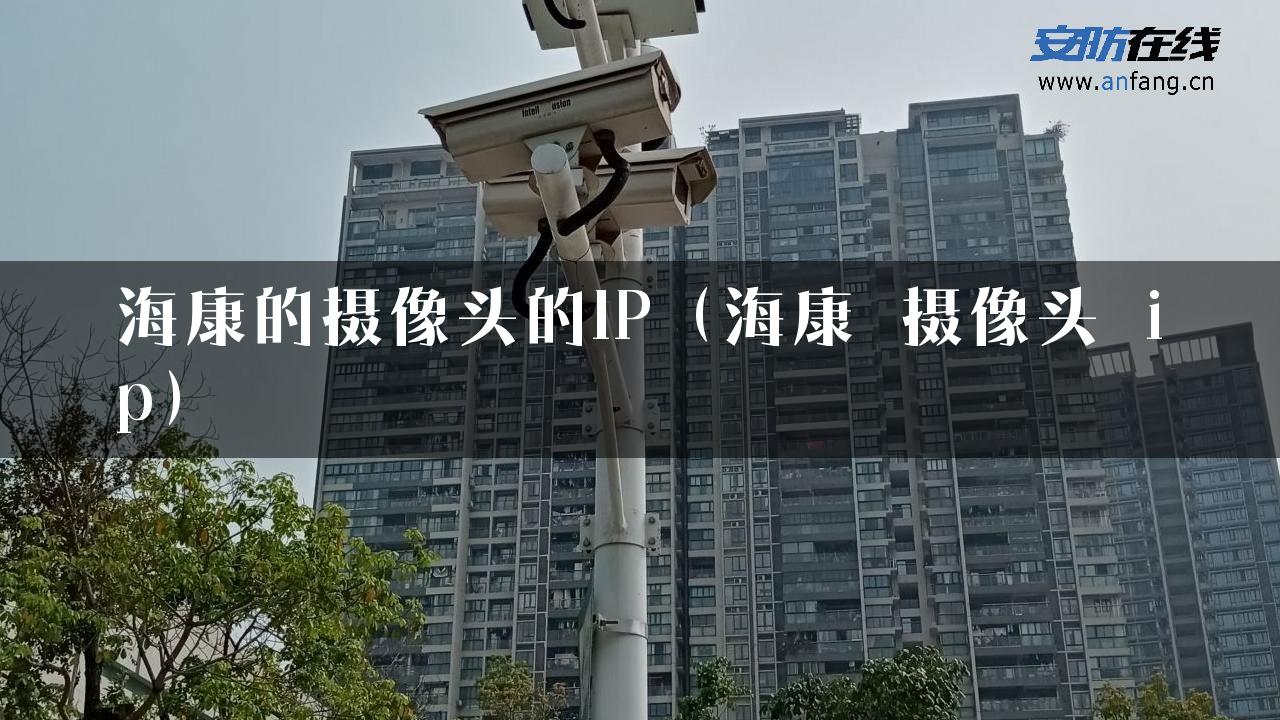 海康的摄像头的IP（海康 摄像头 ip）