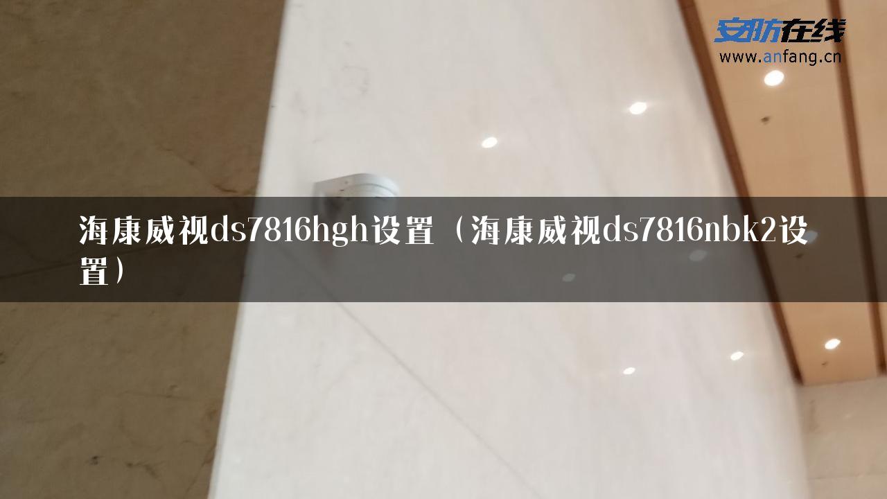 海康威视ds7816hgh设置（海康威视ds7816nbk2设置）