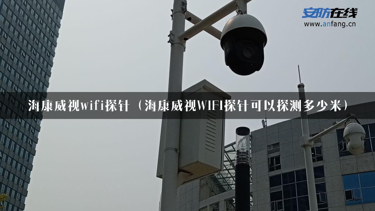 海康威视wifi探针（海康威视WIFI探针可以探测多少米）