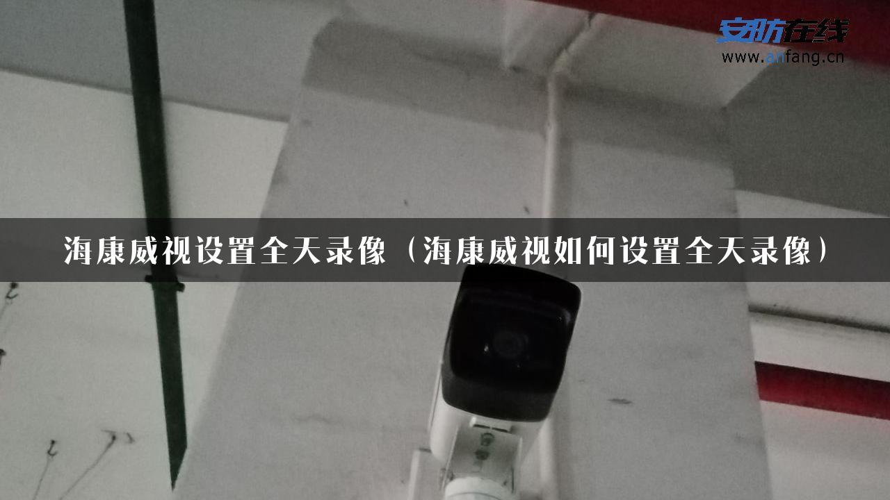 海康威视设置全天录像（海康威视如何设置全天录像）