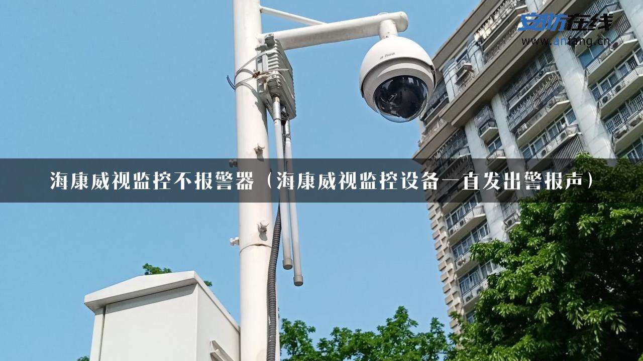 海康威视监控不报警器（海康威视监控设备一直发出警报声）