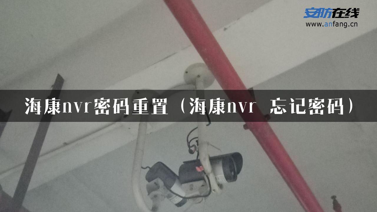 海康nvr密码重置（海康nvr 忘记密码）