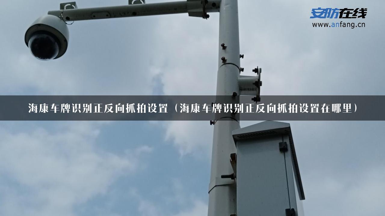 海康车牌识别正反向抓拍设置（海康车牌识别正反向抓拍设置在哪里）