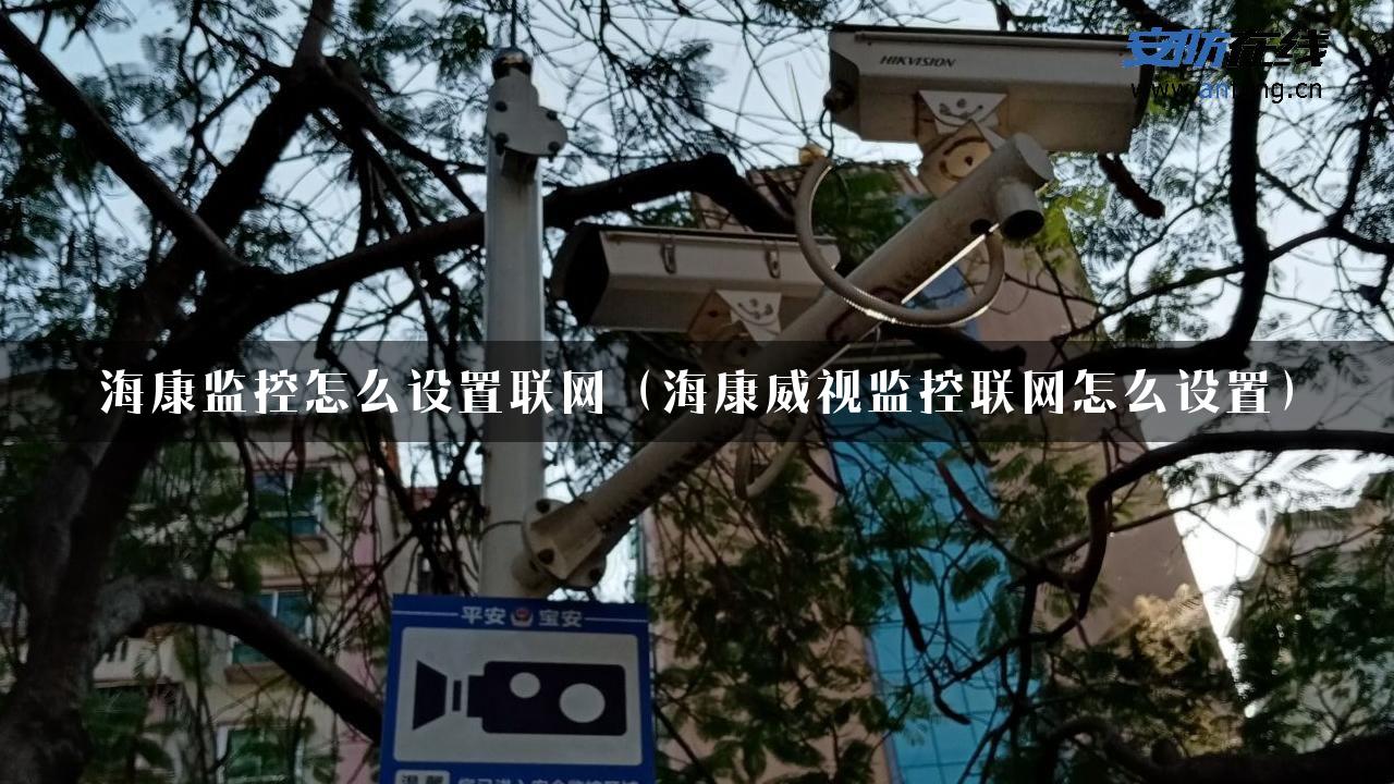 海康监控怎么设置联网（海康威视监控联网怎么设置）