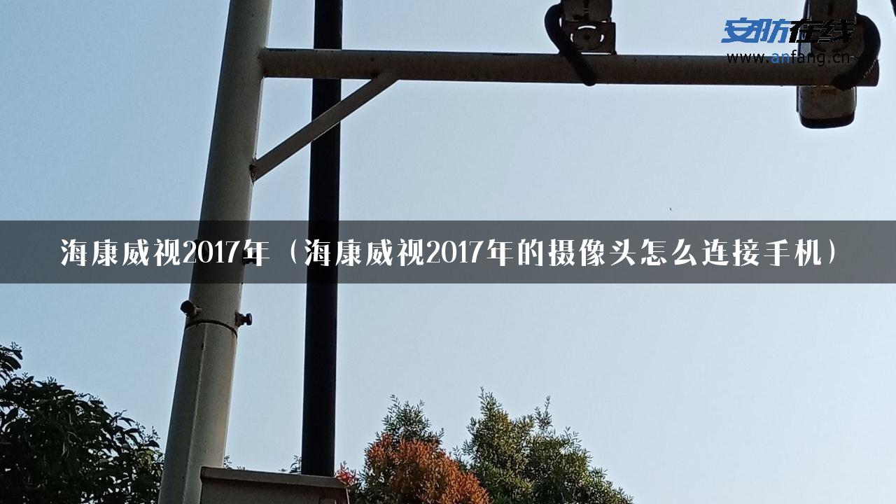 海康威视2017年（海康威视2017年的摄像头怎么连接手机）