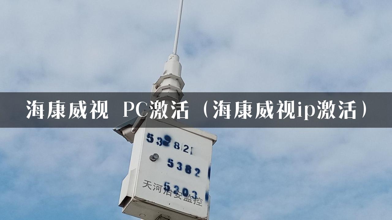 海康威视 PC激活（海康威视ip激活）