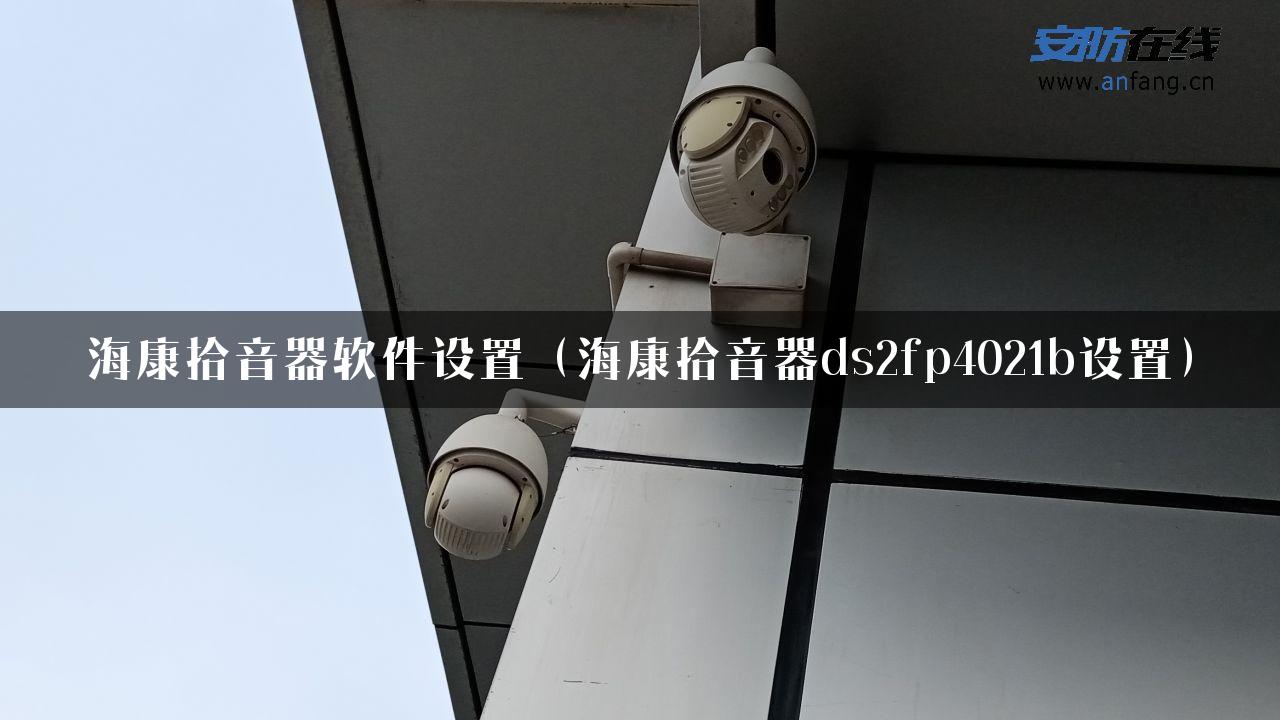 海康拾音器软件设置（海康拾音器ds2fp4021b设置）