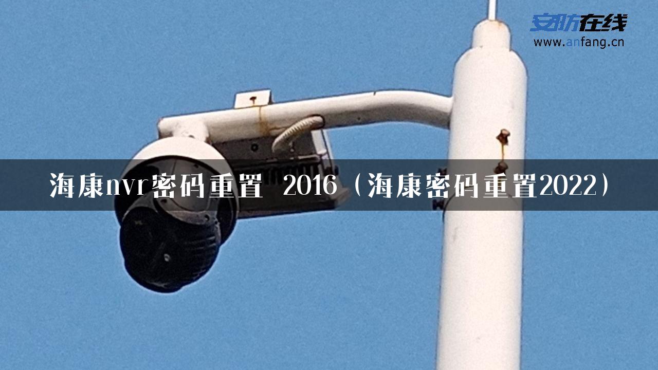 海康nvr密码重置 2016（海康密码重置2022）