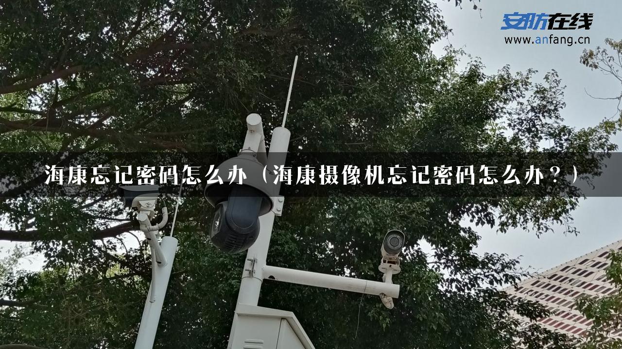 海康忘记密码怎么办（海康摄像机忘记密码怎么办？）