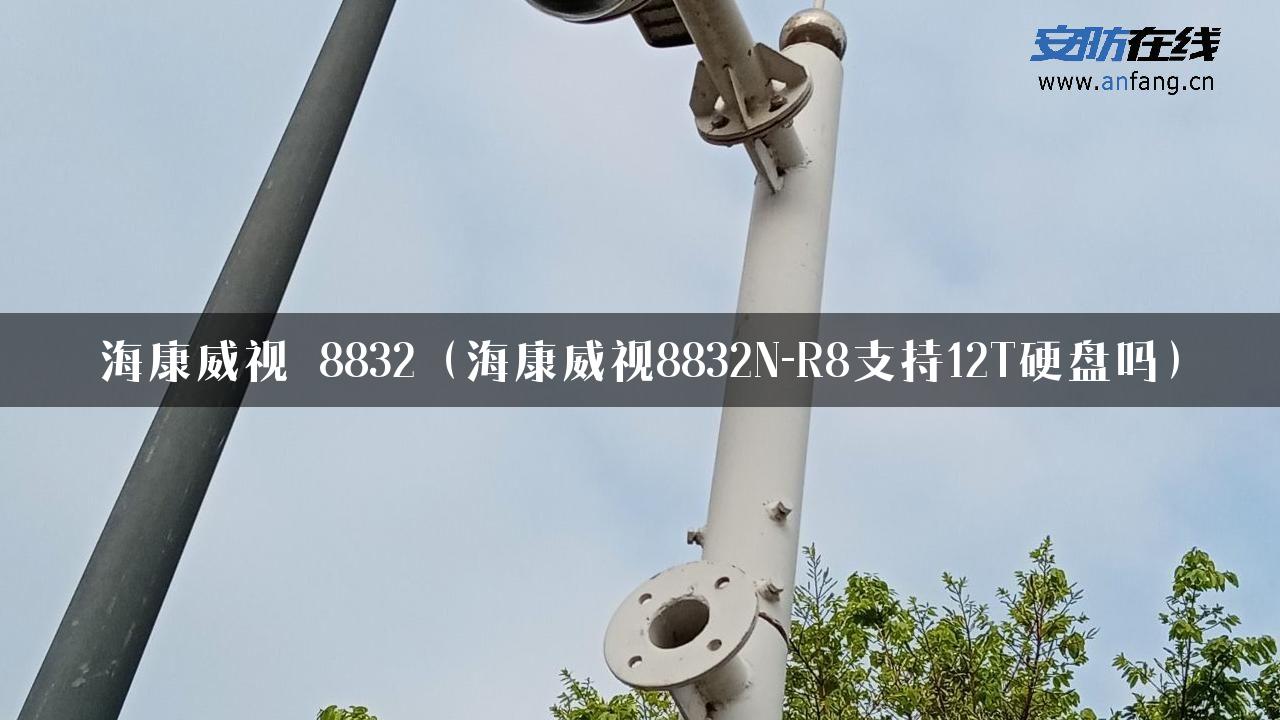 海康威视 8832（海康威视8832N-R8支持12T硬盘吗）