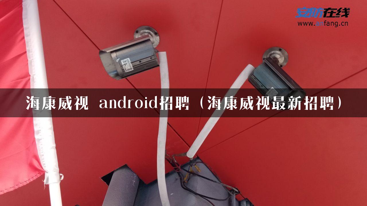 海康威视 android招聘（海康威视最新招聘）