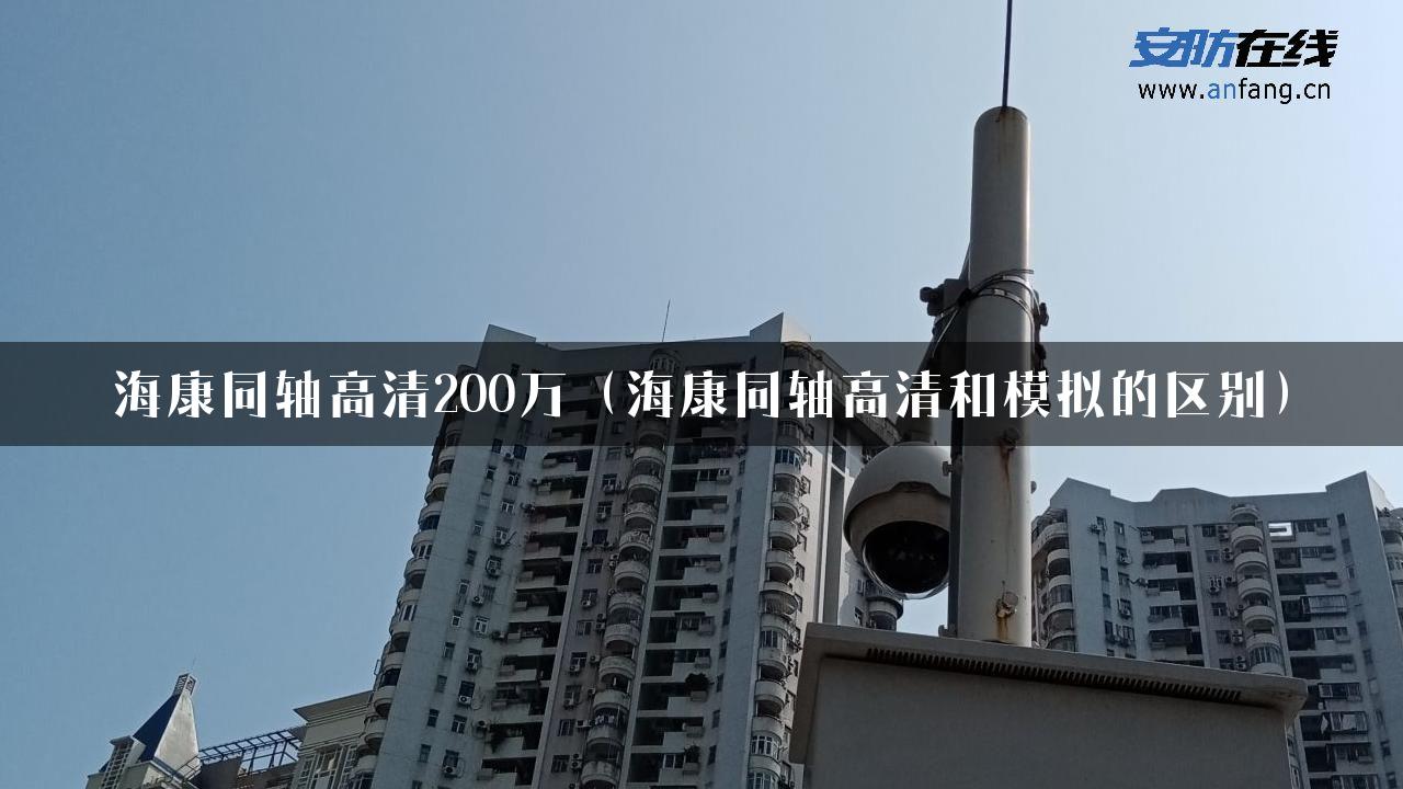 海康同轴高清200万（海康同轴高清和模拟的区别）