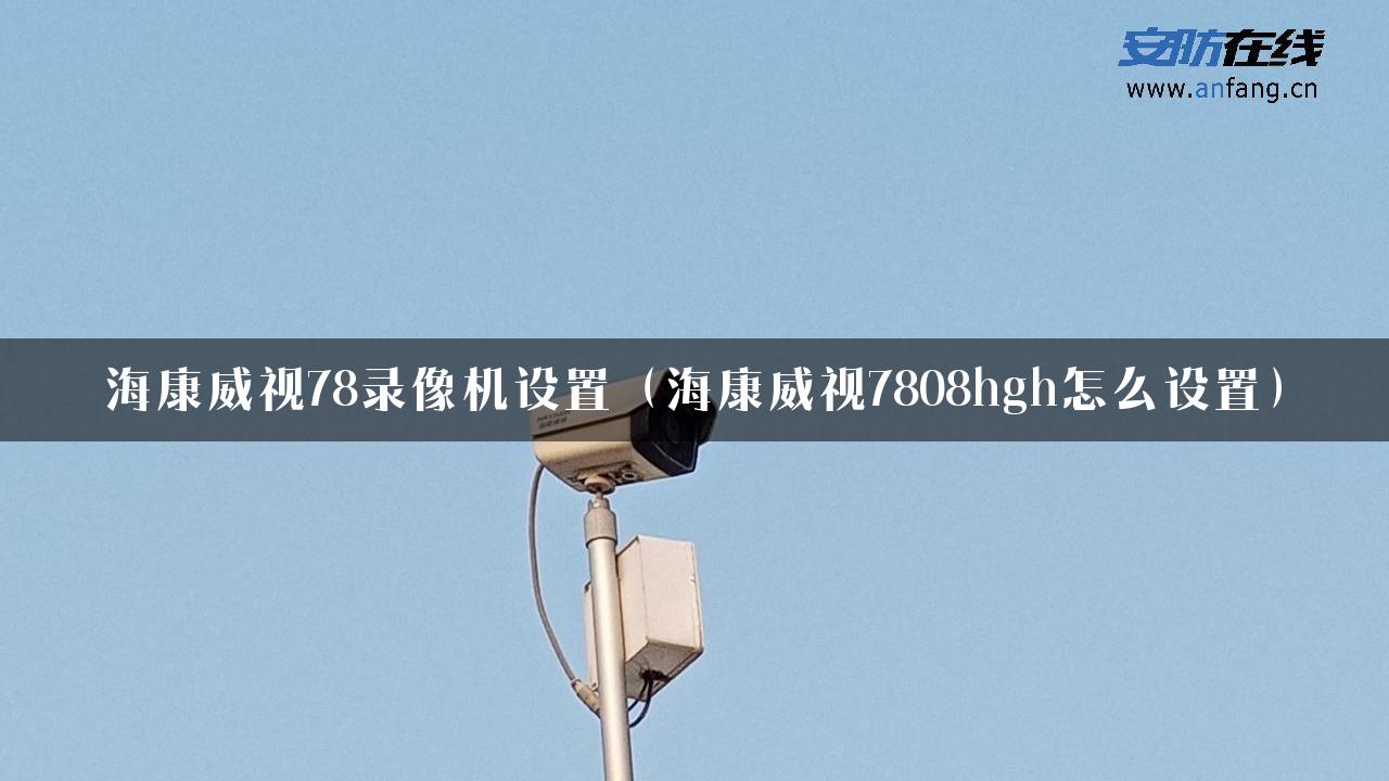 海康威视78录像机设置（海康威视7808hgh怎么设置）