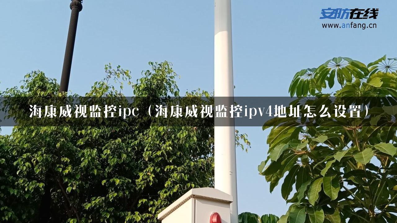 海康威视监控ipc（海康威视监控ipv4地址怎么设置）