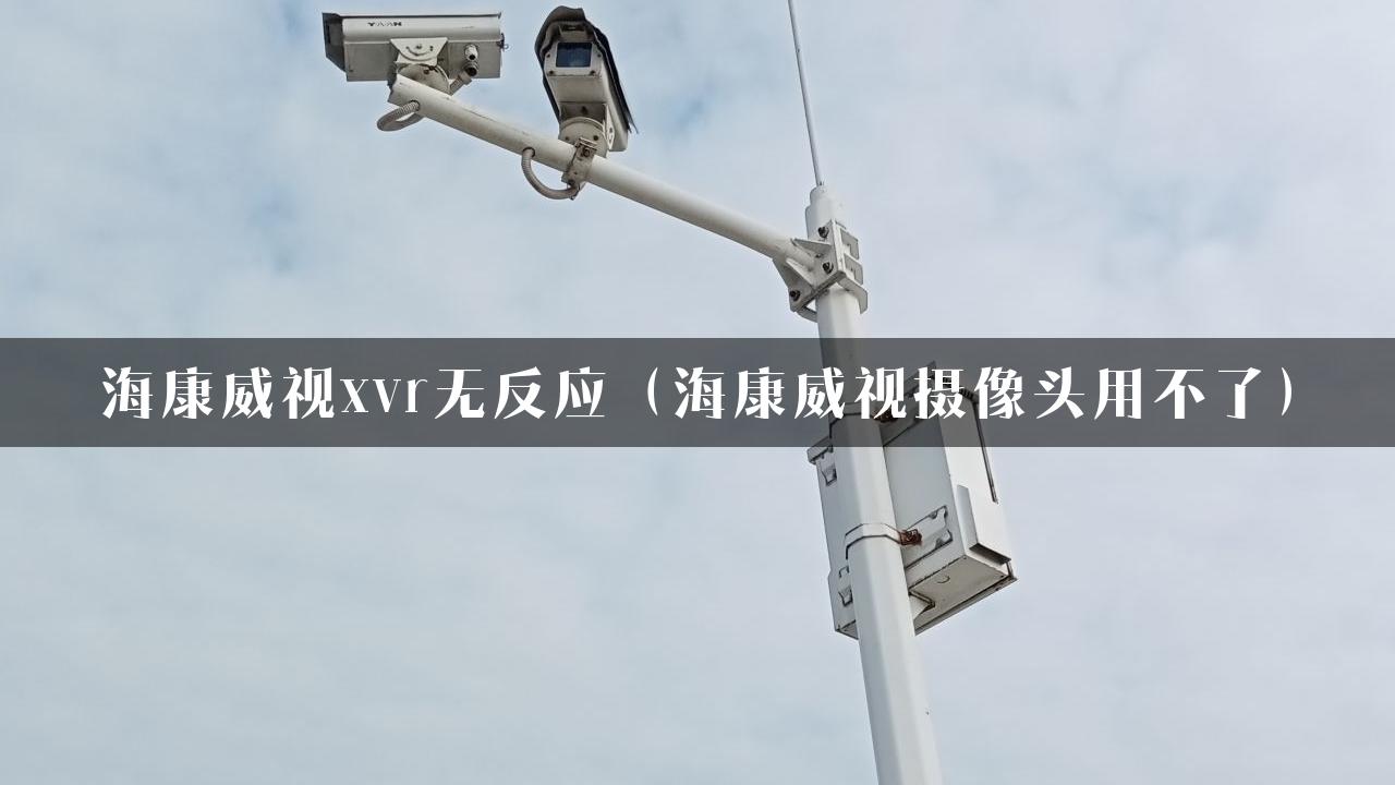 海康威视xvr无反应（海康威视摄像头用不了）