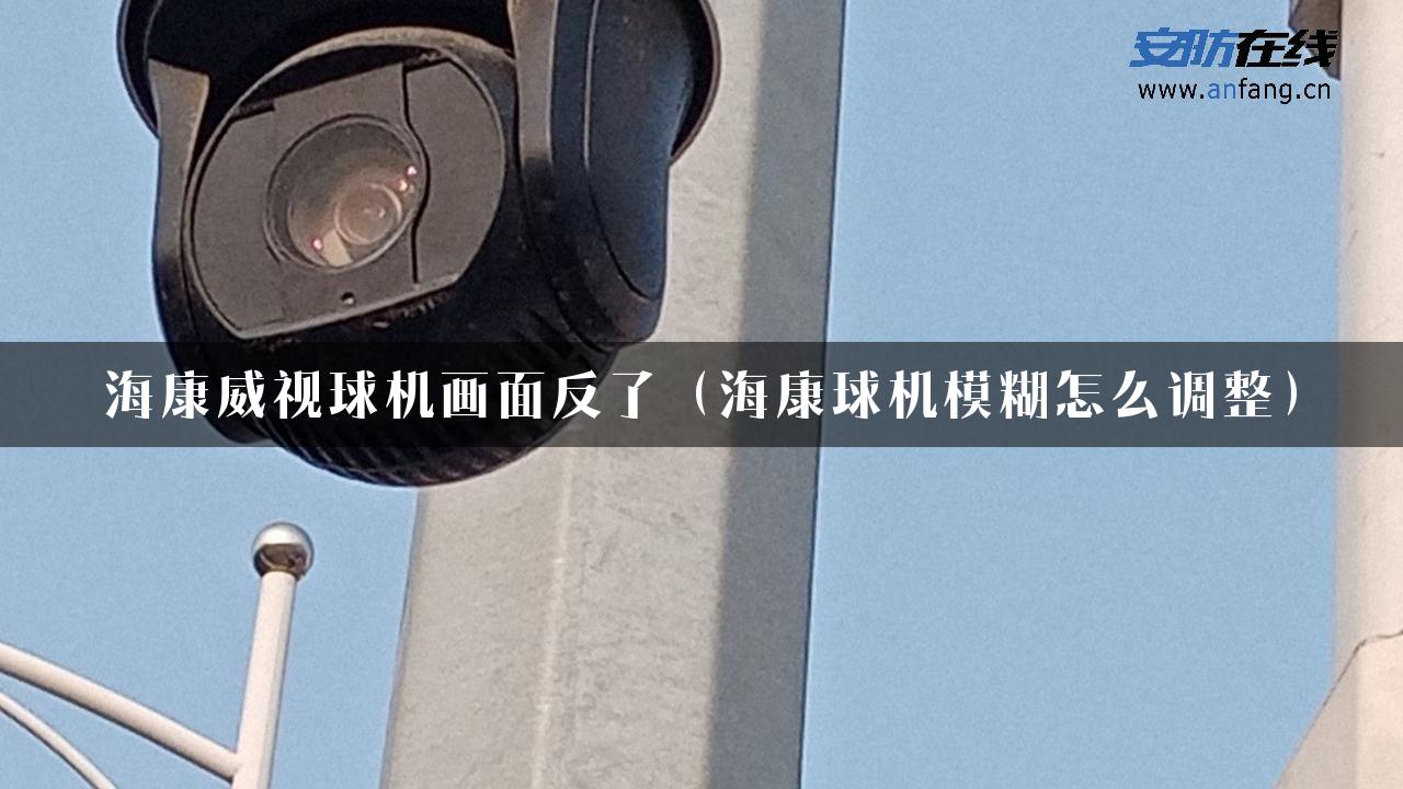 海康威视球机画面反了（海康球机模糊怎么调整）