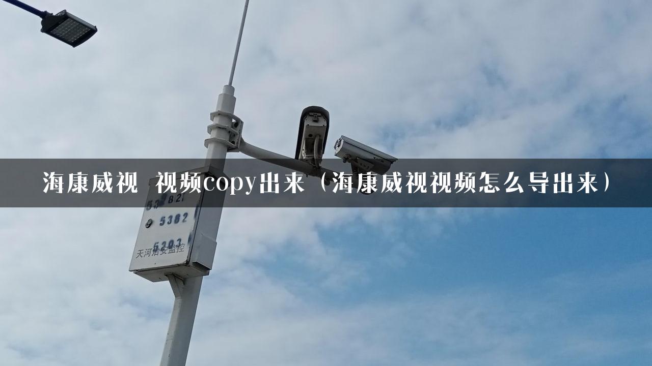 海康威视 视频copy出来（海康威视视频怎么导出来）