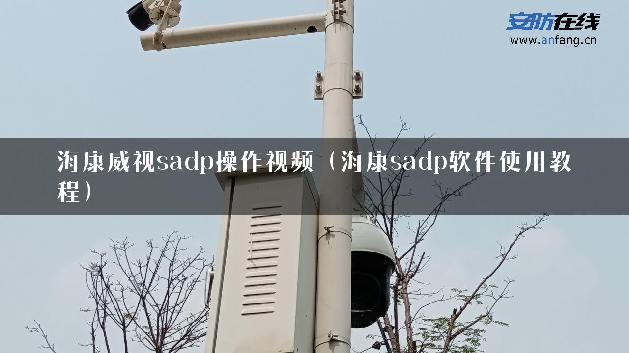 海康威视sadp操作视频（海康sadp软件使用教程）