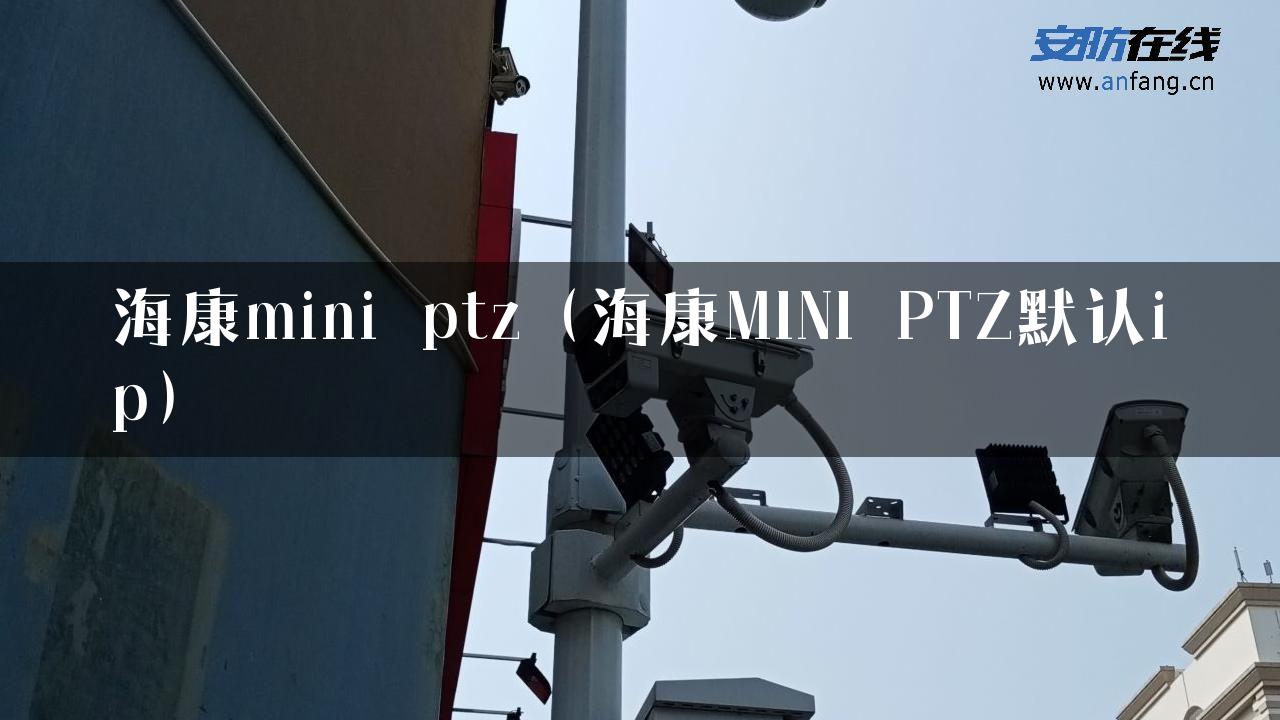 海康mini ptz（海康MINI PTZ默认ip）