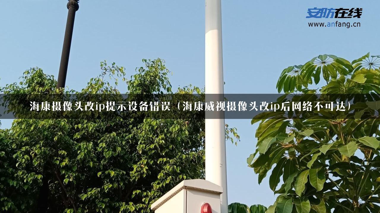 海康摄像头改ip提示设备错误（海康威视摄像头改ip后网络不可达）