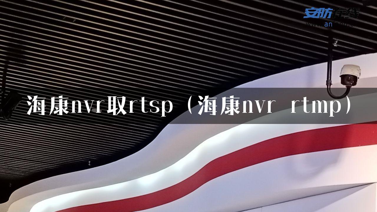 海康nvr取rtsp（海康nvr rtmp）