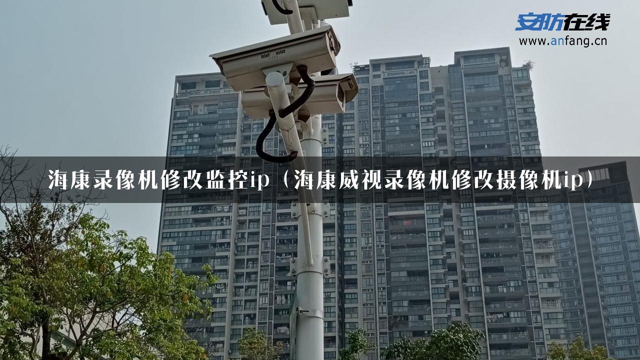 海康录像机修改监控ip（海康威视录像机修改摄像机ip）