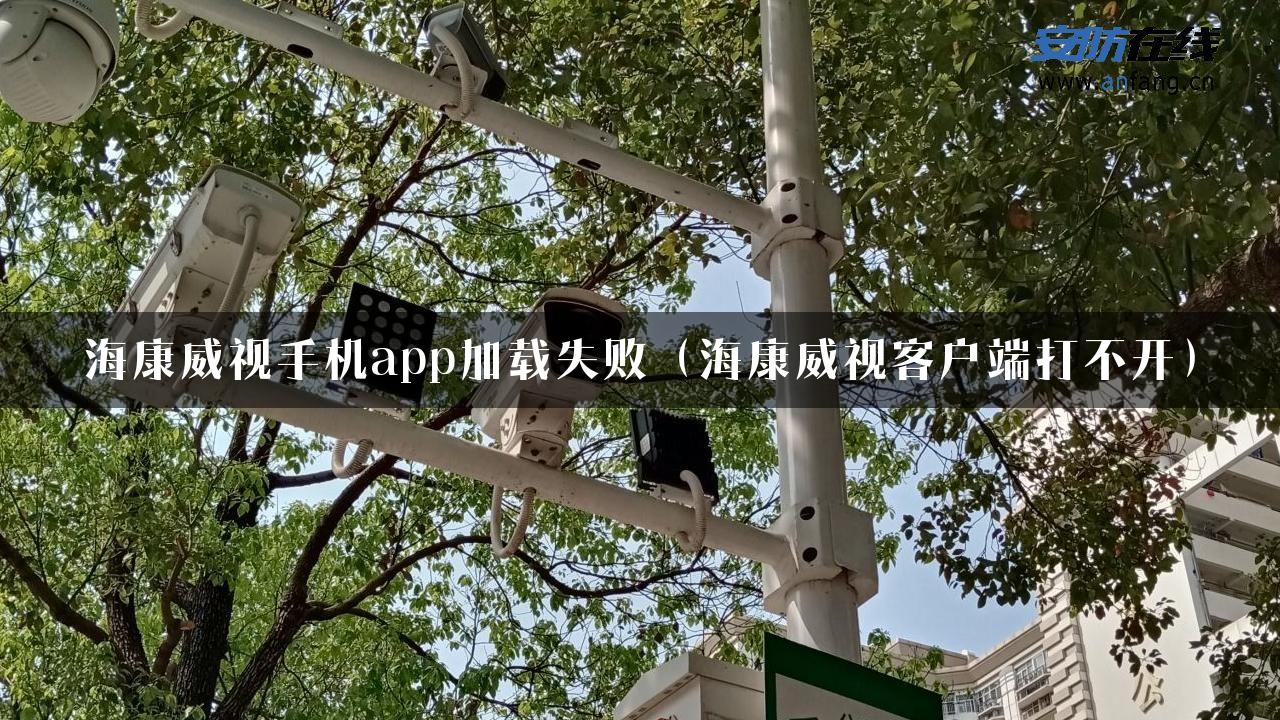 海康威视手机app加载失败（海康威视客户端打不开）