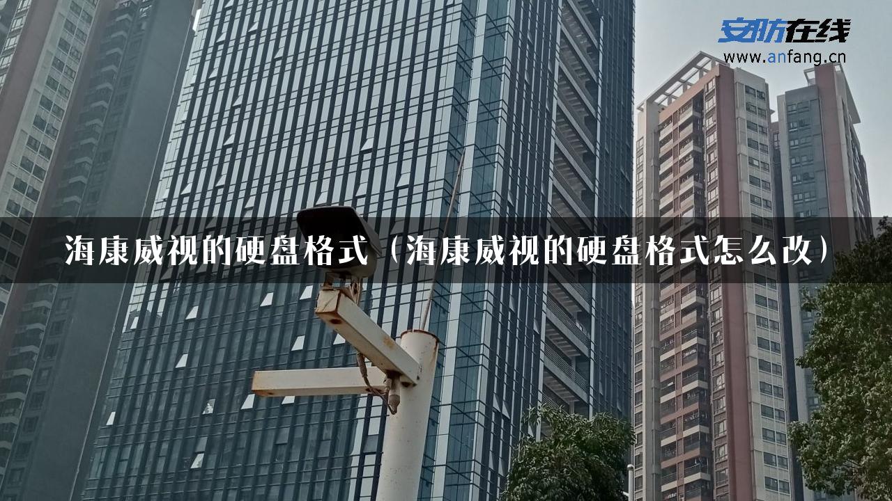 海康威视的硬盘格式（海康威视的硬盘格式怎么改）